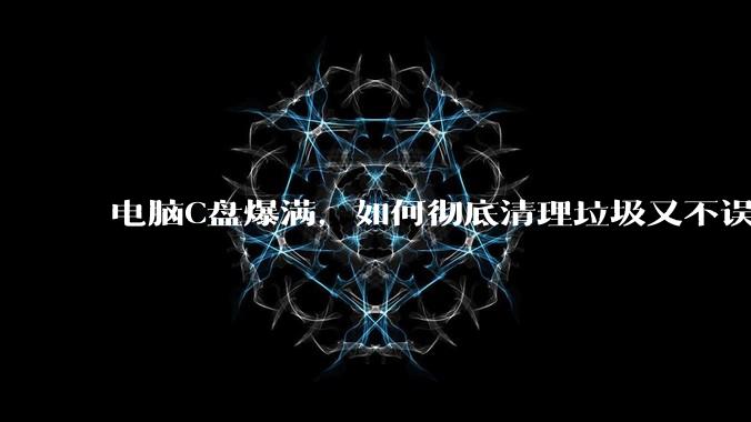 电脑C盘爆满，如何彻底清理垃圾又不误删系统文件？
