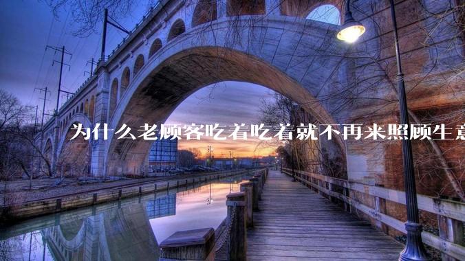 为什么老顾客吃着吃着就不再来照顾生意了呢？