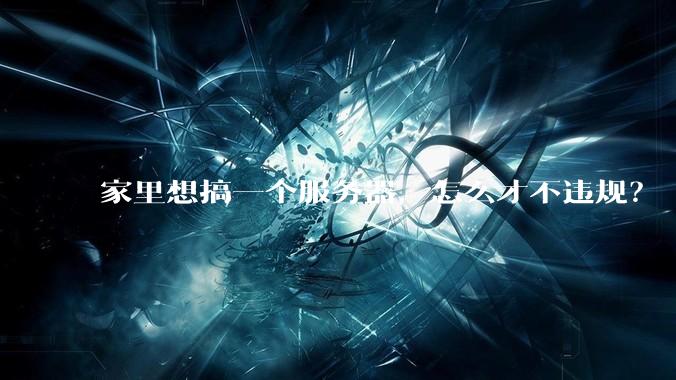 家里想搞一个服务器，怎么才不违规？